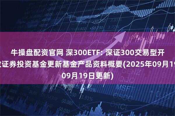 牛操盘配资官网 深300ETF: 深证300交易型开放式指数证券投资基金更新基金产品资料概要(2025年09月19日更新)