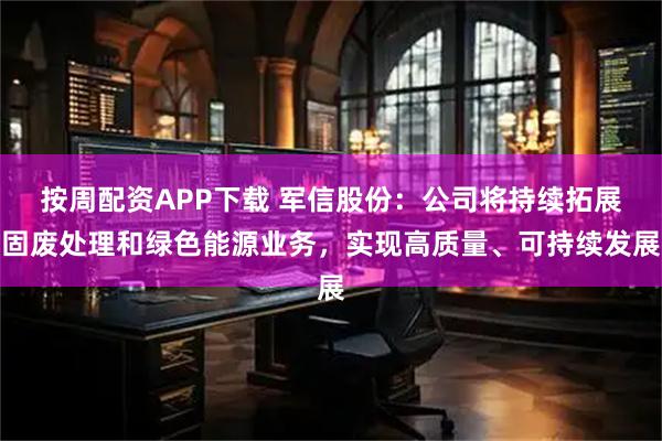 按周配资APP下载 军信股份：公司将持续拓展固废处理和绿色能源业务，实现高质量、可持续发展