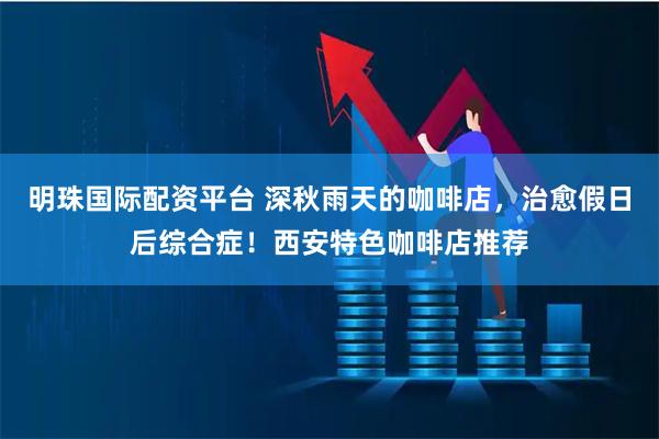 明珠国际配资平台 深秋雨天的咖啡店，治愈假日后综合症！西安特色咖啡店推荐