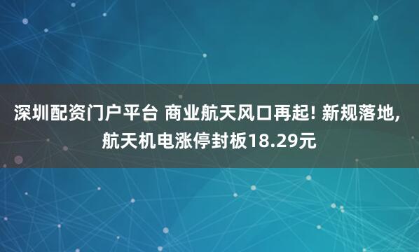 深圳配资门户平台 商业航天风口再起! 新规落地, 航天机电涨停封板18.29元