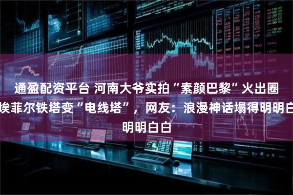 通盈配资平台 河南大爷实拍“素颜巴黎”火出圈，埃菲尔铁塔变“电线塔”，网友：浪漫神话塌得明明白白