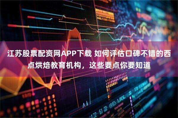 江苏股票配资网APP下载 如何评估口碑不错的西点烘焙教育机构，这些要点你要知道