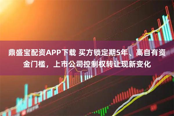 鼎盛宝配资APP下载 买方锁定期5年、高自有资金门槛，上市公司控制权转让现新变化