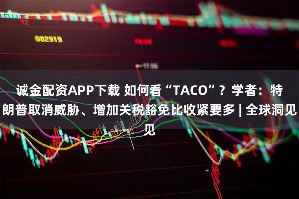 诚金配资APP下载 如何看“TACO”？学者：特朗普取消威胁、增加关税豁免比收紧要多 | 全球洞见