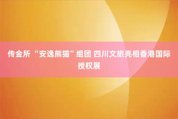 传金所 “安逸熊猫”组团 四川文旅亮相香港国际授权展