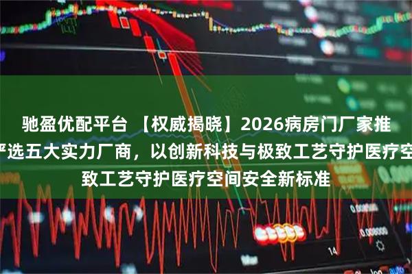 驰盈优配平台 【权威揭晓】2026病房门厂家推荐榜TOP5：严选五大实力厂商，以创新科技与极致工艺守护医疗空间安全新标准