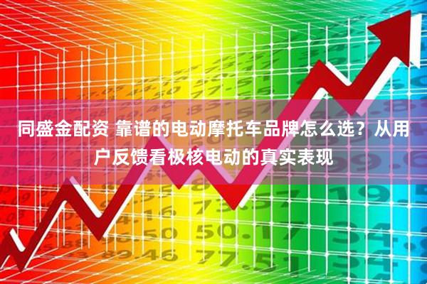 同盛金配资 靠谱的电动摩托车品牌怎么选？从用户反馈看极核电动的真实表现