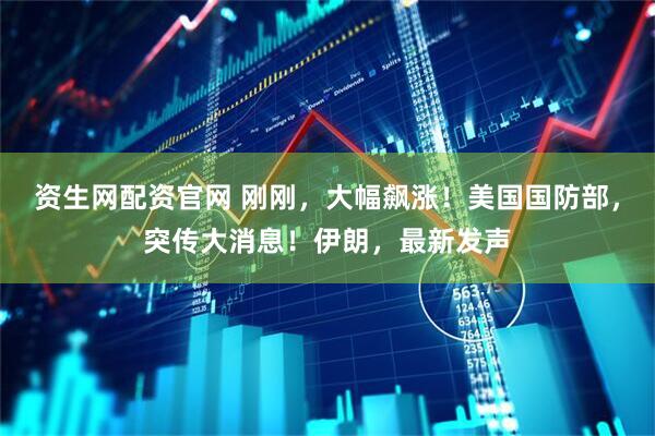 资生网配资官网 刚刚，大幅飙涨！美国国防部，突传大消息！伊朗，最新发声