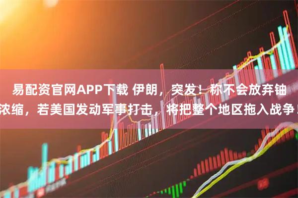 易配资官网APP下载 伊朗，突发！称不会放弃铀浓缩，若美国发动军事打击，将把整个地区拖入战争！
