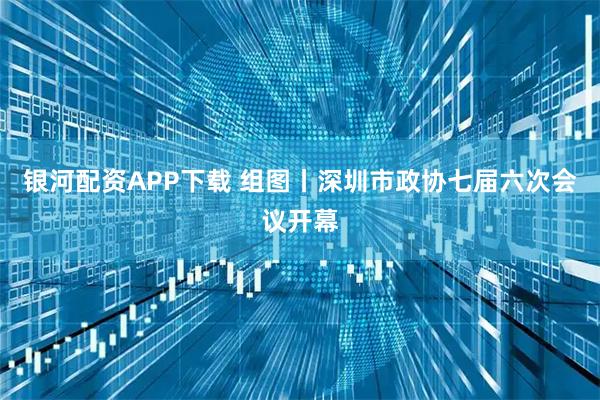 银河配资APP下载 组图丨深圳市政协七届六次会议开幕