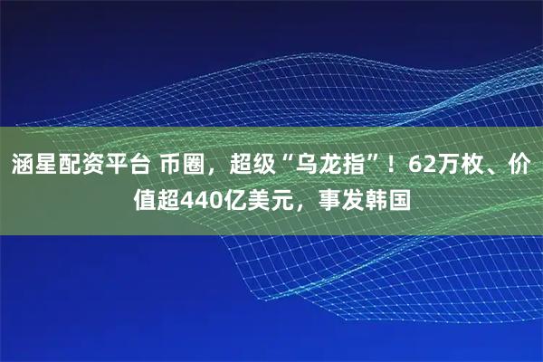 涵星配资平台 币圈，超级“乌龙指”！62万枚、价值超440亿美元，事发韩国