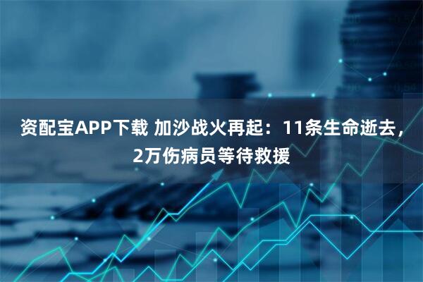 资配宝APP下载 加沙战火再起：11条生命逝去，2万伤病员等待救援