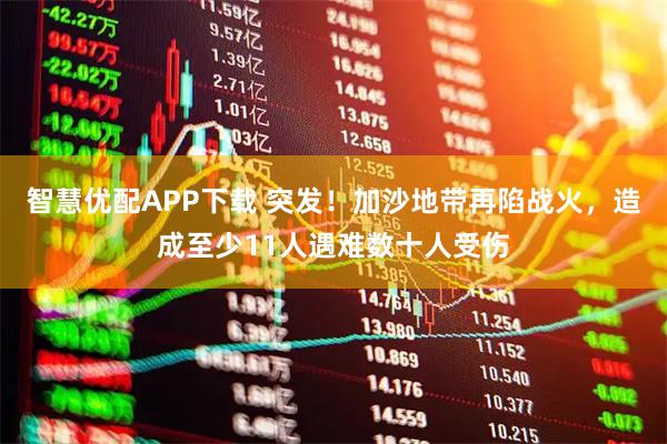 智慧优配APP下载 突发！加沙地带再陷战火，造成至少11人遇难数十人受伤